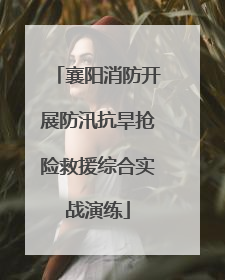 襄阳消防开展防汛抗旱抢险救援综合实战演练