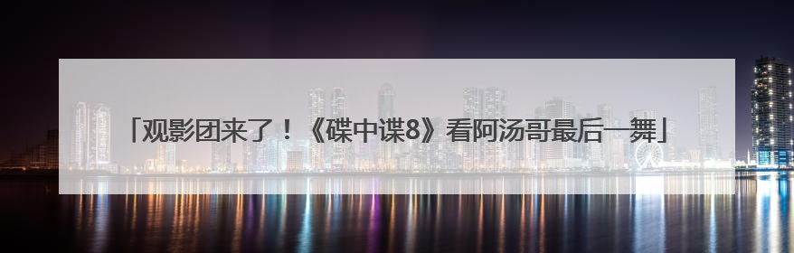 观影团来了！《碟中谍8》看阿汤哥最后一舞