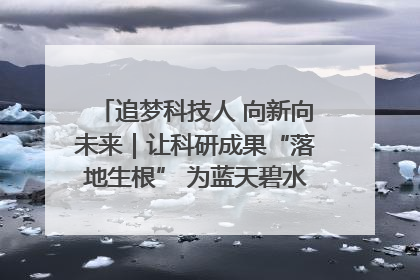 追梦科技人 向新向未来｜让科研成果“落地生根” 为蓝天碧水“保驾护航”