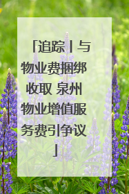 追踪丨与物业费捆绑收取 泉州物业增值服务费引争议
