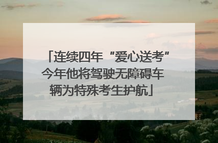 连续四年“爱心送考” 今年他将驾驶无障碍车辆为特殊考生护航