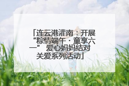 连云港灌南：开展“粽情端午・童享六一” 爱心妈妈结对关爱系列活动