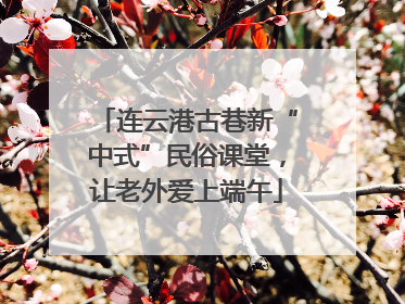 连云港古巷新“中式”民俗课堂，让老外爱上端午