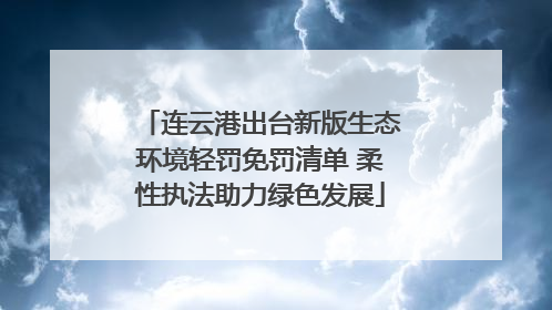 连云港出台新版生态环境轻罚免罚清单 柔性执法助力绿色发展
