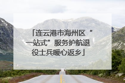 连云港市海州区“一站式”服务护航退役士兵暖心返乡