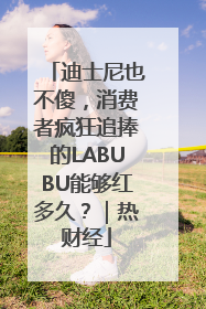 迪士尼也不傻，消费者疯狂追捧的LABUBU能够红多久？｜热财经