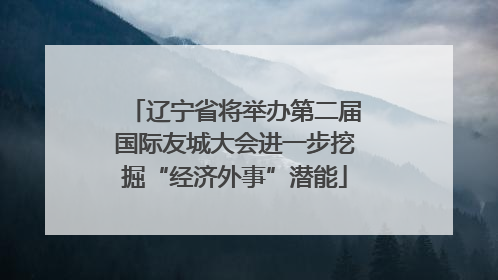 辽宁省将举办第二届国际友城大会进一步挖掘“经济外事”潜能