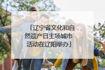 辽宁省文化和自然遗产日主场城市活动在辽阳举办