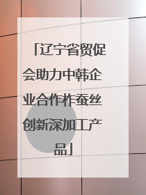 辽宁省贸促会助力中韩企业合作柞蚕丝创新深加工产品