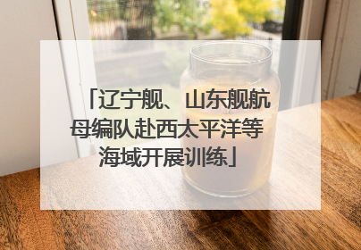 辽宁舰、山东舰航母编队赴西太平洋等海域开展训练