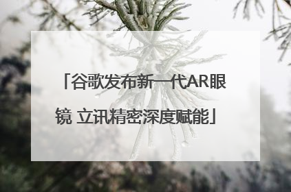 谷歌发布新一代AR眼镜 立讯精密深度赋能