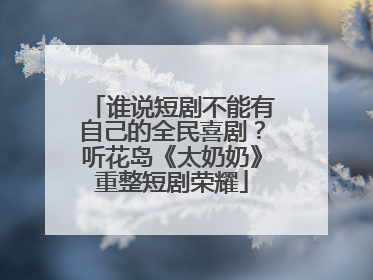 谁说短剧不能有自己的全民喜剧？听花岛《太奶奶》重整短剧荣耀