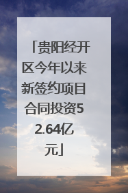 贵阳经开区今年以来新签约项目合同投资52.64亿元
