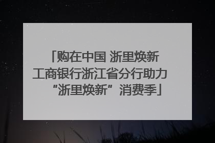 购在中国 浙里焕新 工商银行浙江省分行助力“浙里焕新”消费季