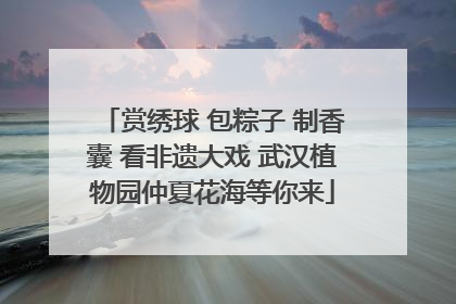 赏绣球 包粽子 制香囊 看非遗大戏 武汉植物园仲夏花海等你来