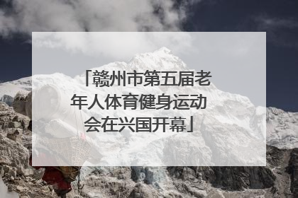 赣州市第五届老年人体育健身运动会在兴国开幕