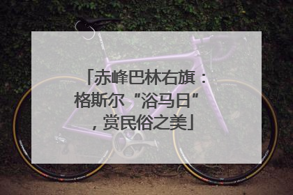 赤峰巴林右旗：格斯尔“浴马日”，赏民俗之美