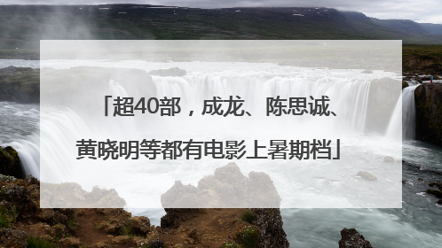 超40部，成龙、陈思诚、黄晓明等都有电影上暑期档