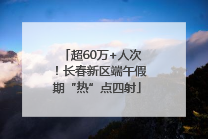 超60万+人次！长春新区端午假期“热”点四射