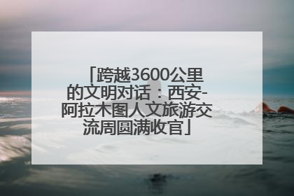 跨越3600公里的文明对话：西安-阿拉木图人文旅游交流周圆满收官