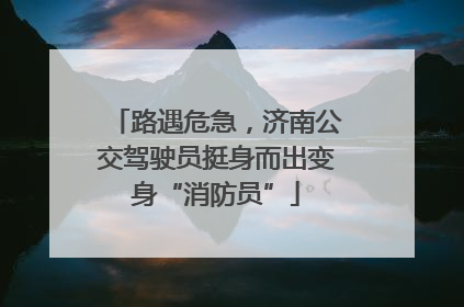 路遇危急，济南公交驾驶员挺身而出变身“消防员”