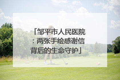 邹平市人民医院：两张手绘感谢信背后的生命守护