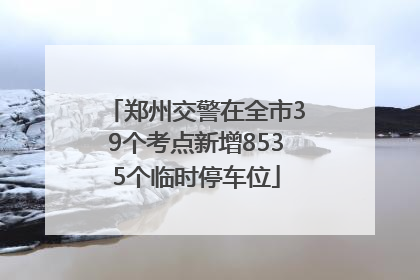 郑州交警在全市39个考点新增8535个临时停车位