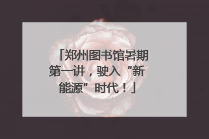 郑州图书馆暑期第一讲，驶入“新能源”时代！