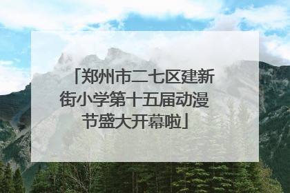 郑州市二七区建新街小学第十五届动漫节盛大开幕啦