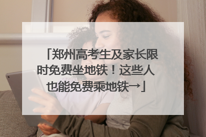 郑州高考生及家长限时免费坐地铁！这些人也能免费乘地铁→