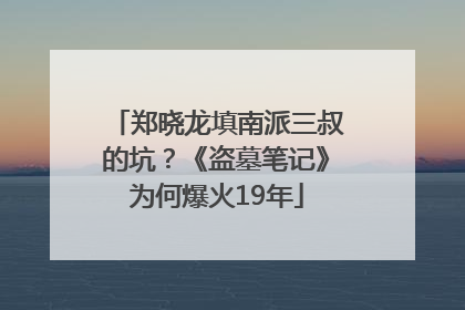 郑晓龙填南派三叔的坑？《盗墓笔记》为何爆火19年