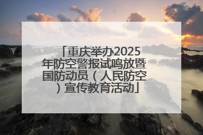 重庆举办2025年防空警报试鸣放暨国防动员（人民防空）宣传教育活动