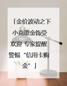 金价波动之下 小克重金饰受欢迎 专家提醒警惕“信用卡购金”