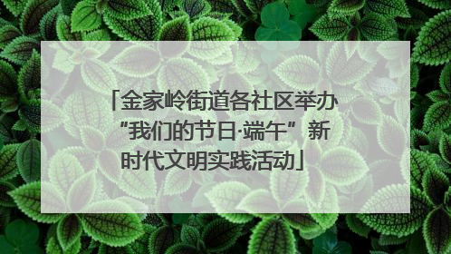 金家岭街道各社区举办“我们的节日·端午”新时代文明实践活动