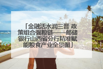 金融活水润三晋 政策组合强粮链——邮储银行山西省分行精准赋能粮食产业全景图