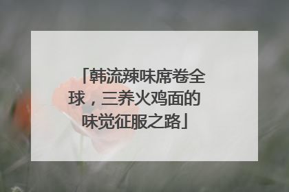 韩流辣味席卷全球，三养火鸡面的味觉征服之路