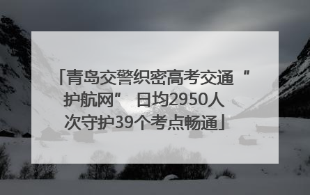 青岛交警织密高考交通“护航网” 日均2950人次守护39个考点畅通