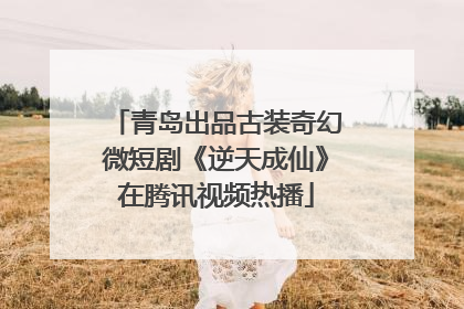 青岛出品古装奇幻微短剧《逆天成仙》在腾讯视频热播