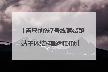 青岛地铁7号线蓝鳌路站主体结构顺利封顶