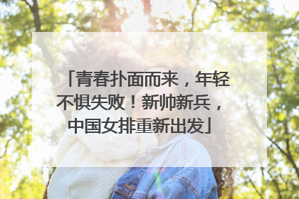 青春扑面而来，年轻不惧失败！新帅新兵，中国女排重新出发