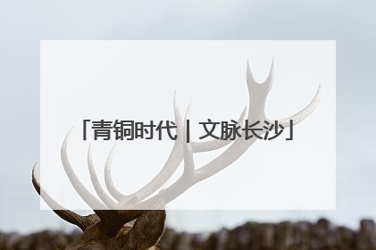 青铜时代｜文脉长沙