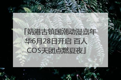 靖港古镇国潮动漫嘉年华6月28日开启 百人COS天团点燃夏夜