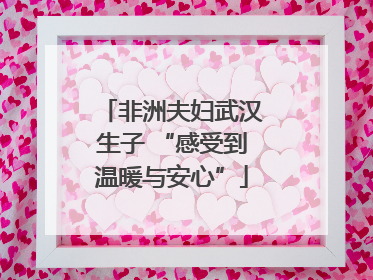 非洲夫妇武汉生子 “感受到温暖与安心”
