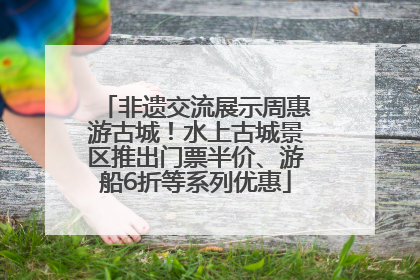 非遗交流展示周惠游古城！水上古城景区推出门票半价、游船6折等系列优惠