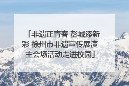 非遗正青春 彭城添新彩 徐州市非遗宣传展演主会场活动走进校园