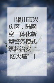 银川市兴庆区：陆网空一体化新型警务模式筑起治安“防火墙”