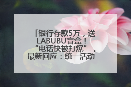 银行存款5万，送LABUBU盲盒！“电话快被打爆”，最新回应：统一活动，进货渠道不清楚