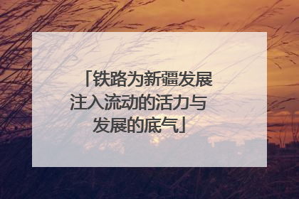 铁路为新疆发展注入流动的活力与发展的底气