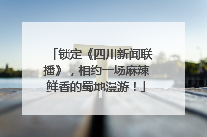 锁定《四川新闻联播》，相约一场麻辣鲜香的蜀地漫游！