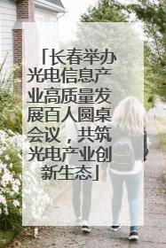 长春举办光电信息产业高质量发展百人圆桌会议，共筑光电产业创新生态